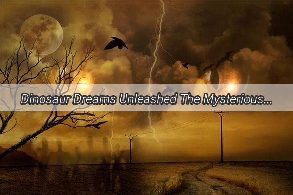 Dinosaur Dreams Unleashed The Mysterious Power of the Prehistoric Creatures in Our Sleep